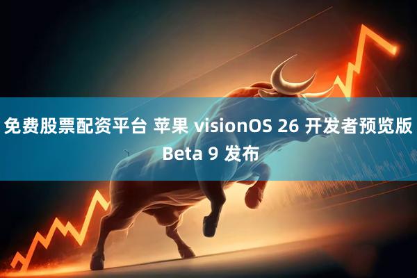 免费股票配资平台 苹果 visionOS 26 开发者预览版 Beta 9 发布