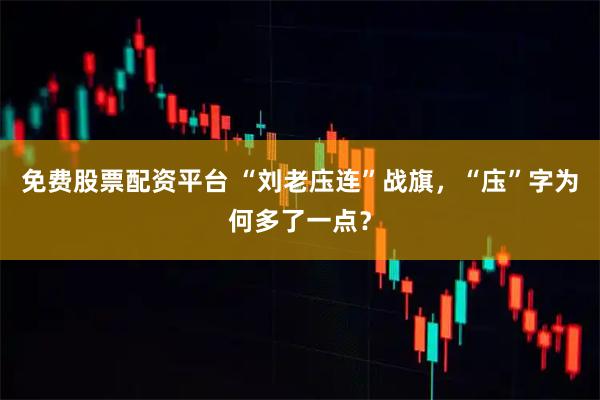 免费股票配资平台 “刘老庒连”战旗，“庒”字为何多了一点？