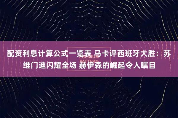 配资利息计算公式一览表 马卡评西班牙大胜：苏维门迪闪耀全场 赫伊森的崛起令人瞩目