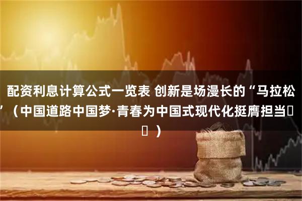 配资利息计算公式一览表 创新是场漫长的“马拉松”（中国道路中国梦·青春为中国式现代化挺膺担当⑯）