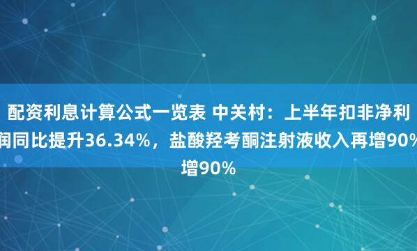 配资利息计算公式一览表 中关村：上半年扣非净利润同比提升36.34%，盐酸羟考酮注射液收入再增90%