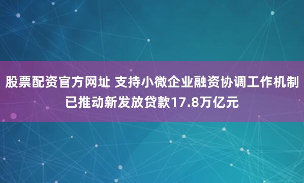股票配资官方网址 支持小微企业融资协调工作机制已推动新发放贷款17.8万亿元