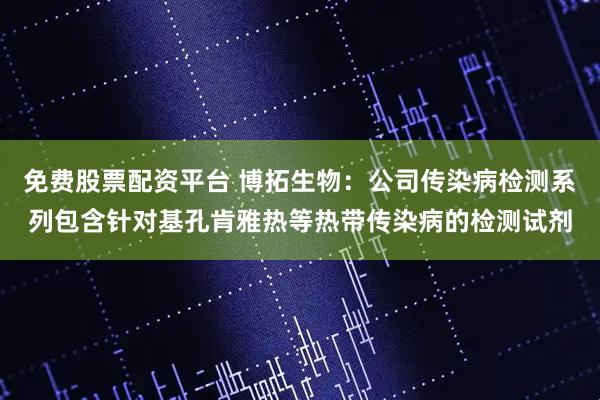 免费股票配资平台 博拓生物：公司传染病检测系列包含针对基孔肯雅热等热带传染病的检测试剂