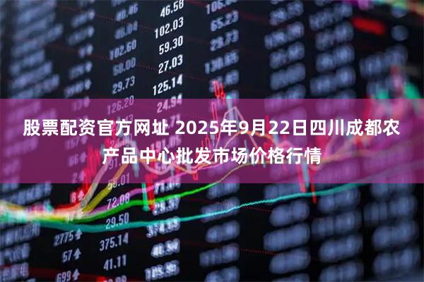 股票配资官方网址 2025年9月22日四川成都农产品中心批发市场价格行情