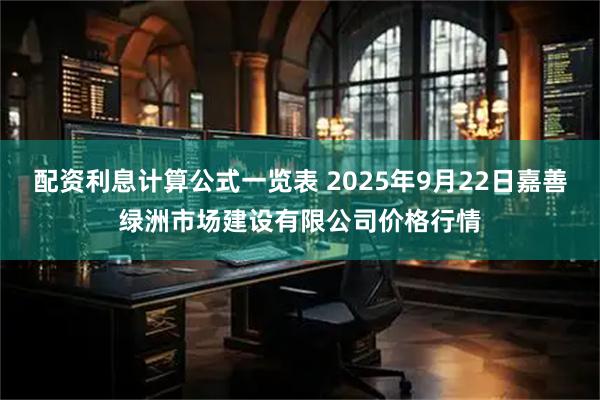 配资利息计算公式一览表 2025年9月22日嘉善绿洲市场建设有限公司价格行情