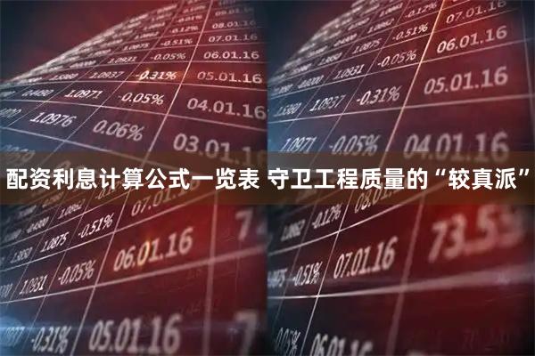 配资利息计算公式一览表 守卫工程质量的“较真派”