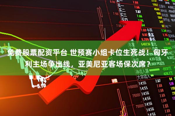 免费股票配资平台 世预赛小组卡位生死战！匈牙利主场争出线，亚美尼亚客场保次席？