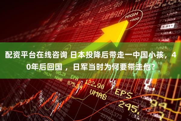 配资平台在线咨询 日本投降后带走一中国小孩，40年后回国 ，日军当时为何要带走他？