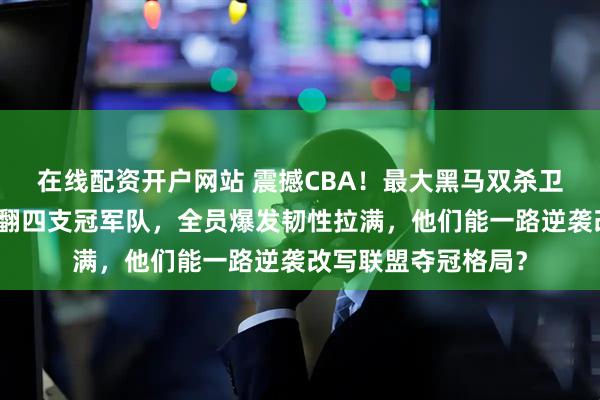 在线配资开户网站 震撼CBA！最大黑马双杀卫冕冠军辽篮，又掀翻四支冠军队，全员爆发韧性拉满，他们能一路逆袭改写联盟夺冠格局？