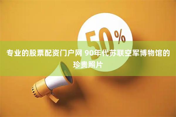 专业的股票配资门户网 90年代苏联空军博物馆的珍贵照片
