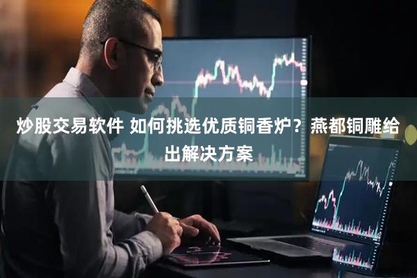 炒股交易软件 如何挑选优质铜香炉？燕都铜雕给出解决方案
