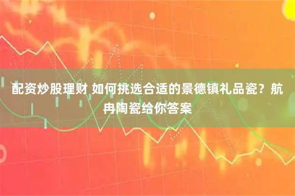 配资炒股理财 如何挑选合适的景德镇礼品瓷？航冉陶瓷给你答案