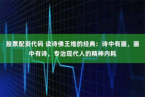 股票配资代码 读诗佛王维的经典：诗中有画，画中有诗，专治现代人的精神内耗
