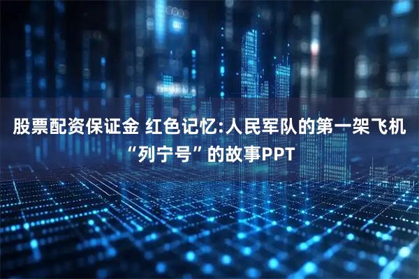 股票配资保证金 红色记忆:人民军队的第一架飞机“列宁号”的故事PPT