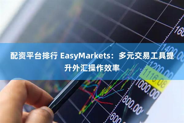 配资平台排行 EasyMarkets：多元交易工具提升外汇操作效率