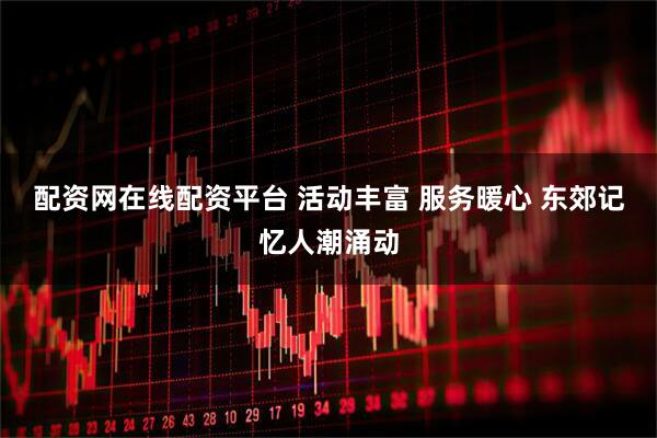 配资网在线配资平台 活动丰富 服务暖心 东郊记忆人潮涌动
