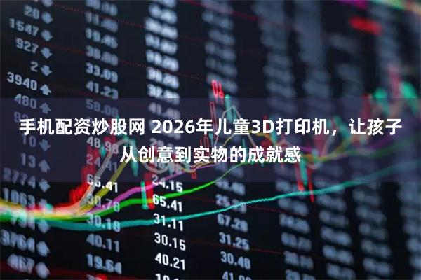 手机配资炒股网 2026年儿童3D打印机，让孩子从创意到实物的成就感