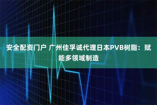 安全配资门户 广州佳孚诚代理日本PVB树脂：赋能多领域制造
