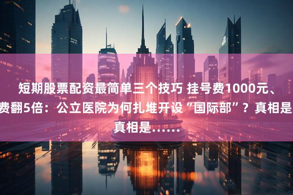 短期股票配资最简单三个技巧 挂号费1000元、手术费翻5倍：公立医院为何扎堆开设“国际部”？真相是……