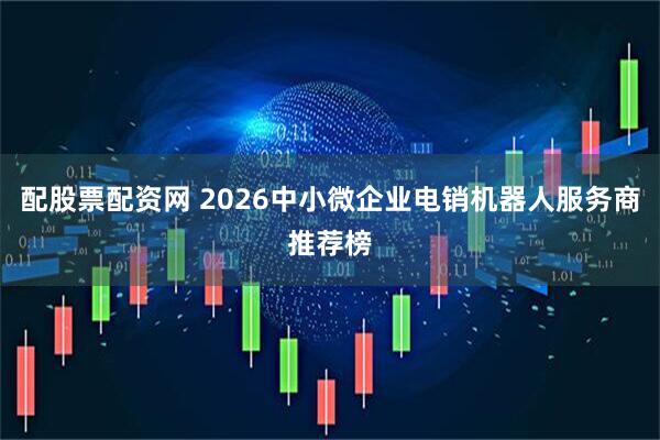 配股票配资网 2026中小微企业电销机器人服务商推荐榜