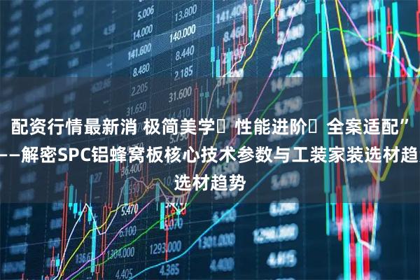 配资行情最新消 极简美学・性能进阶・全案适配”———解密SPC铝蜂窝板核心技术参数与工装家装选材趋势