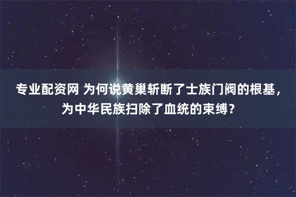 专业配资网 为何说黄巢斩断了士族门阀的根基，为中华民族扫除了血统的束缚？