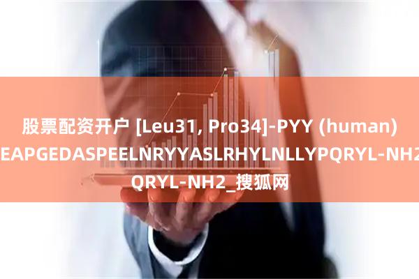 股票配资开户 [Leu31, Pro34]-PYY (human)；YPKPEAPGEDASPEELNRYYASLRHYLNLLYPQRYL-NH2_搜狐网