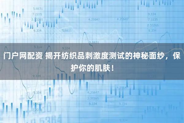 门户网配资 揭开纺织品刺激度测试的神秘面纱，保护你的肌肤！